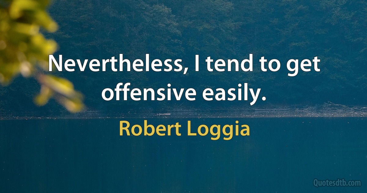 Nevertheless, I tend to get offensive easily. (Robert Loggia)