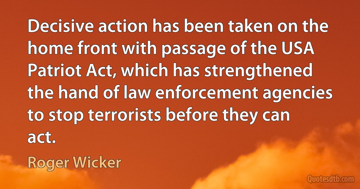 Decisive action has been taken on the home front with passage of the USA Patriot Act, which has strengthened the hand of law enforcement agencies to stop terrorists before they can act. (Roger Wicker)