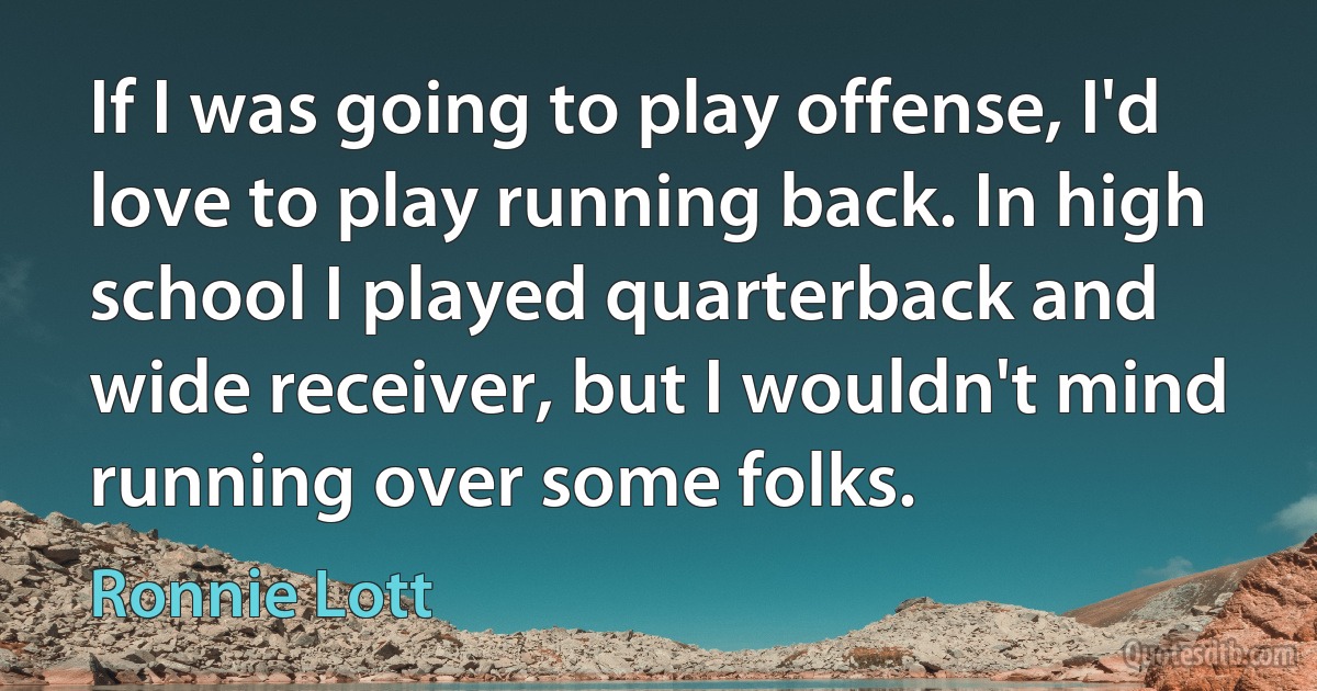 If I was going to play offense, I'd love to play running back. In high school I played quarterback and wide receiver, but I wouldn't mind running over some folks. (Ronnie Lott)