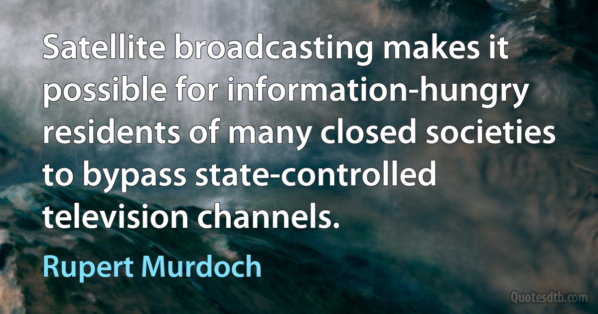 Satellite broadcasting makes it possible for information-hungry residents of many closed societies to bypass state-controlled television channels. (Rupert Murdoch)