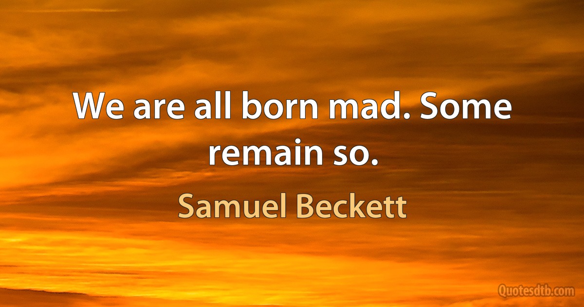 We are all born mad. Some remain so. (Samuel Beckett)