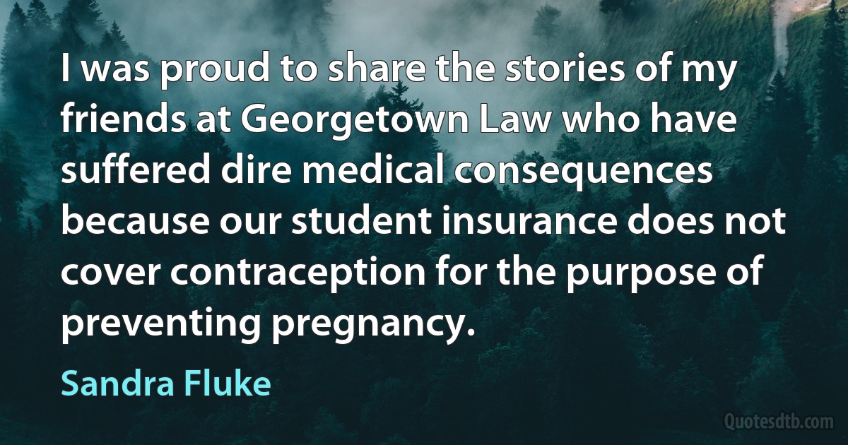 I was proud to share the stories of my friends at Georgetown Law who have suffered dire medical consequences because our student insurance does not cover contraception for the purpose of preventing pregnancy. (Sandra Fluke)