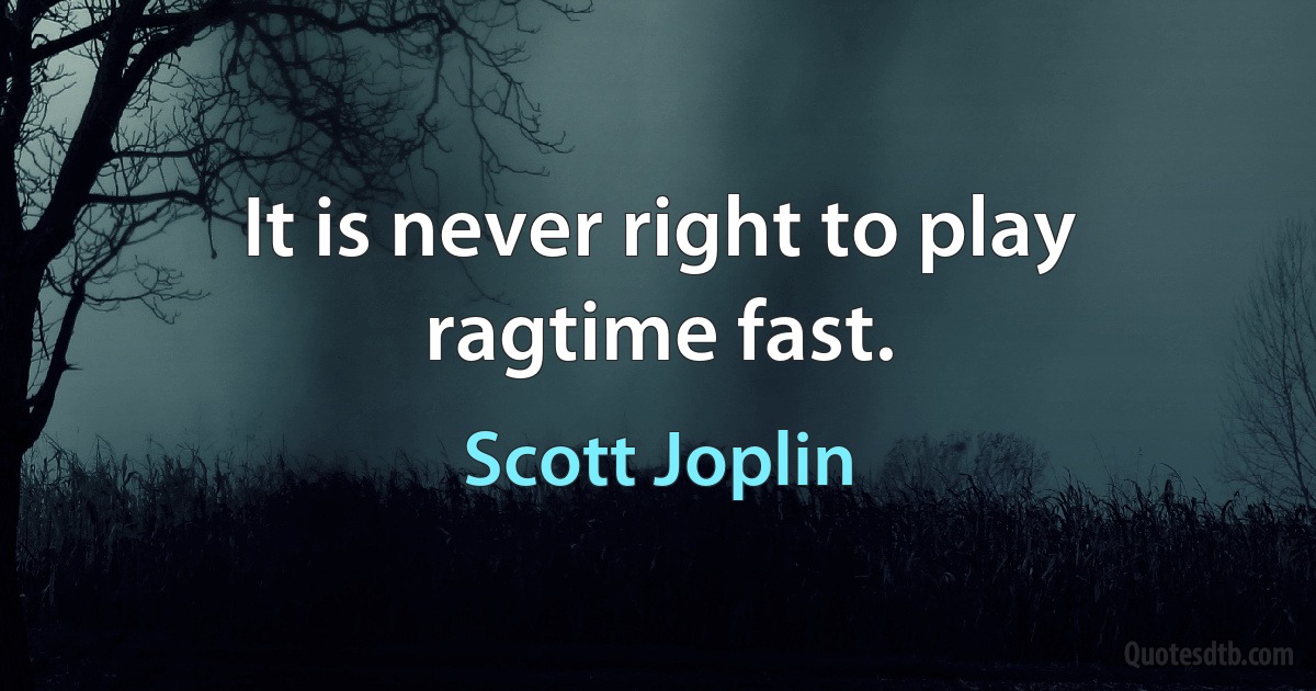 It is never right to play ragtime fast. (Scott Joplin)