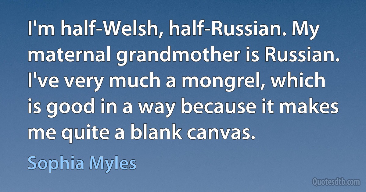 I'm half-Welsh, half-Russian. My maternal grandmother is Russian. I've very much a mongrel, which is good in a way because it makes me quite a blank canvas. (Sophia Myles)