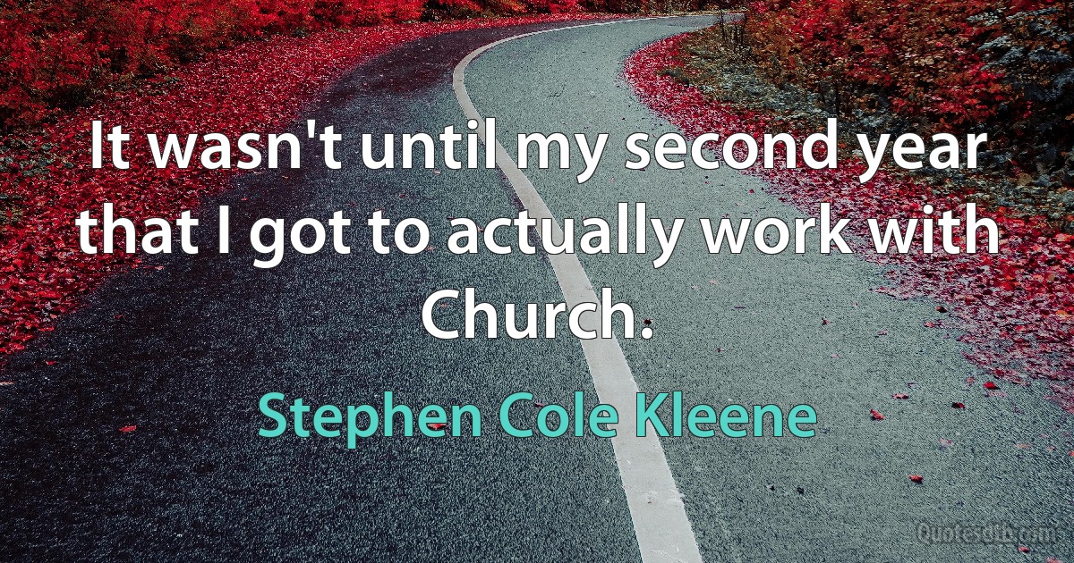 It wasn't until my second year that I got to actually work with Church. (Stephen Cole Kleene)