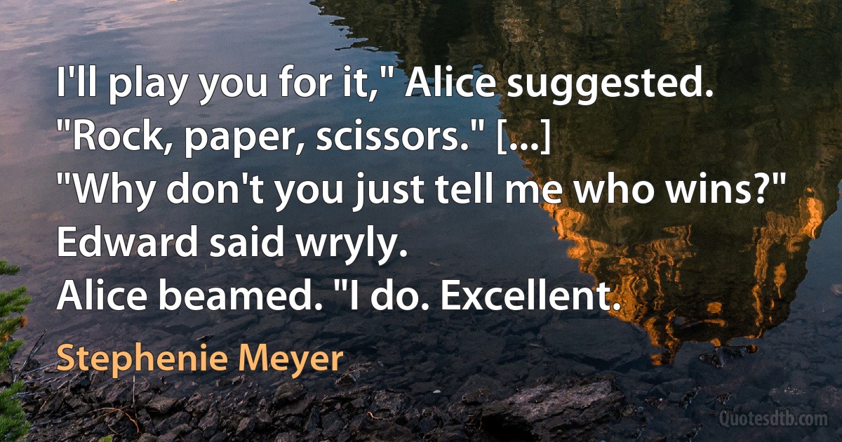 I'll play you for it," Alice suggested. "Rock, paper, scissors." [...]
"Why don't you just tell me who wins?" Edward said wryly.
Alice beamed. "I do. Excellent. (Stephenie Meyer)