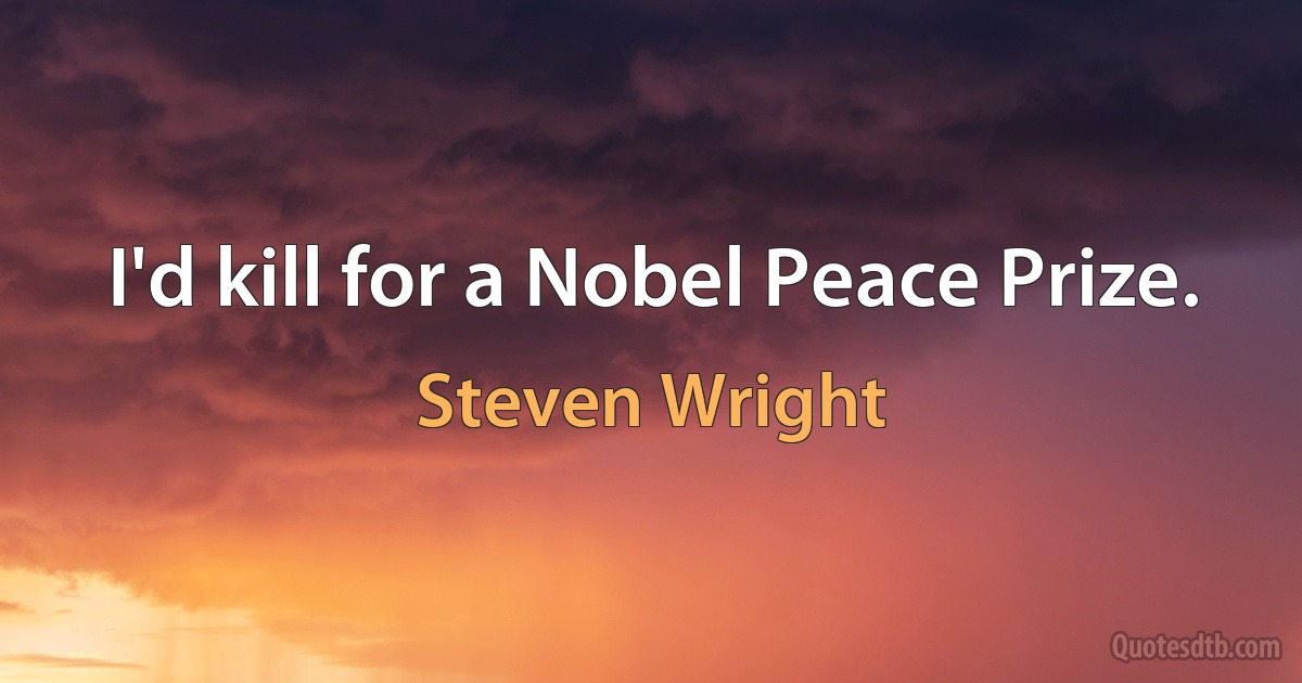 I'd kill for a Nobel Peace Prize. (Steven Wright)