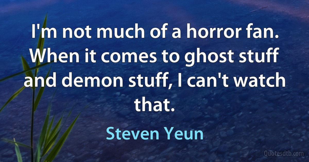 I'm not much of a horror fan. When it comes to ghost stuff and demon stuff, I can't watch that. (Steven Yeun)