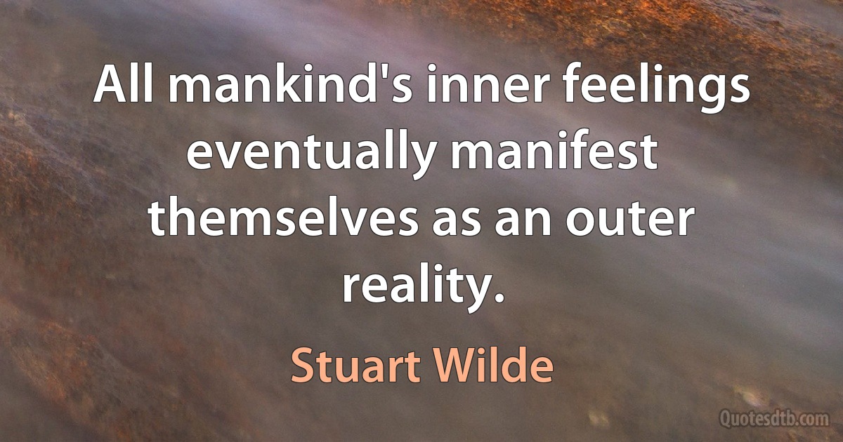 All mankind's inner feelings eventually manifest themselves as an outer reality. (Stuart Wilde)