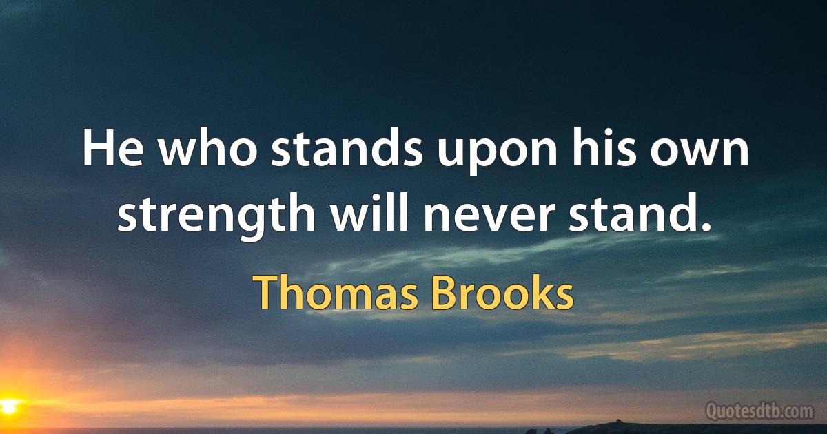 He who stands upon his own strength will never stand. (Thomas Brooks)