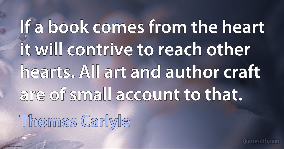 If a book comes from the heart it will contrive to reach other hearts. All art and author craft are of small account to that. (Thomas Carlyle)