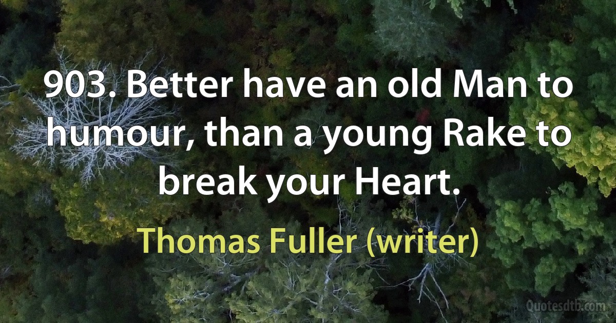 903. Better have an old Man to humour, than a young Rake to break your Heart. (Thomas Fuller (writer))