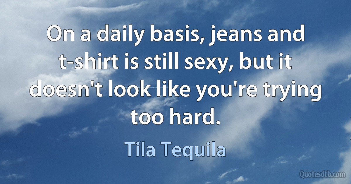 On a daily basis, jeans and t-shirt is still sexy, but it doesn't look like you're trying too hard. (Tila Tequila)