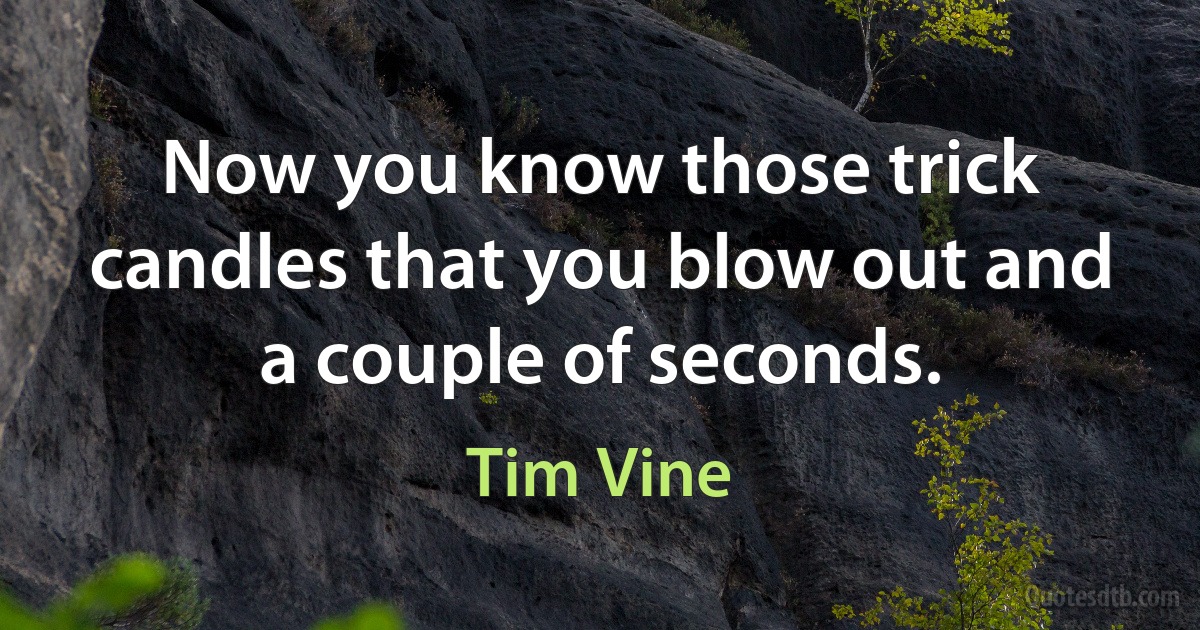 Now you know those trick candles that you blow out and a couple of seconds. (Tim Vine)