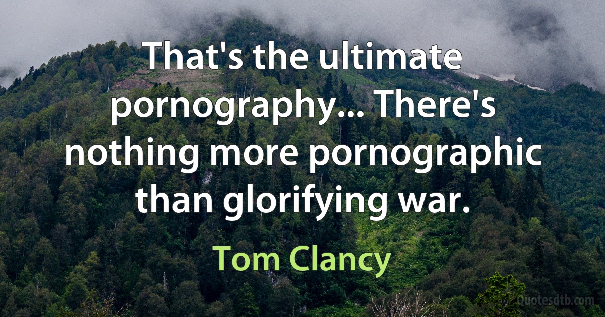 That's the ultimate pornography... There's nothing more pornographic than glorifying war. (Tom Clancy)