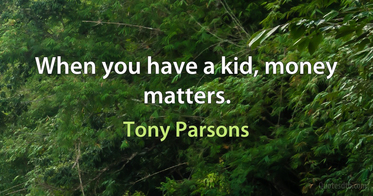 When you have a kid, money matters. (Tony Parsons)