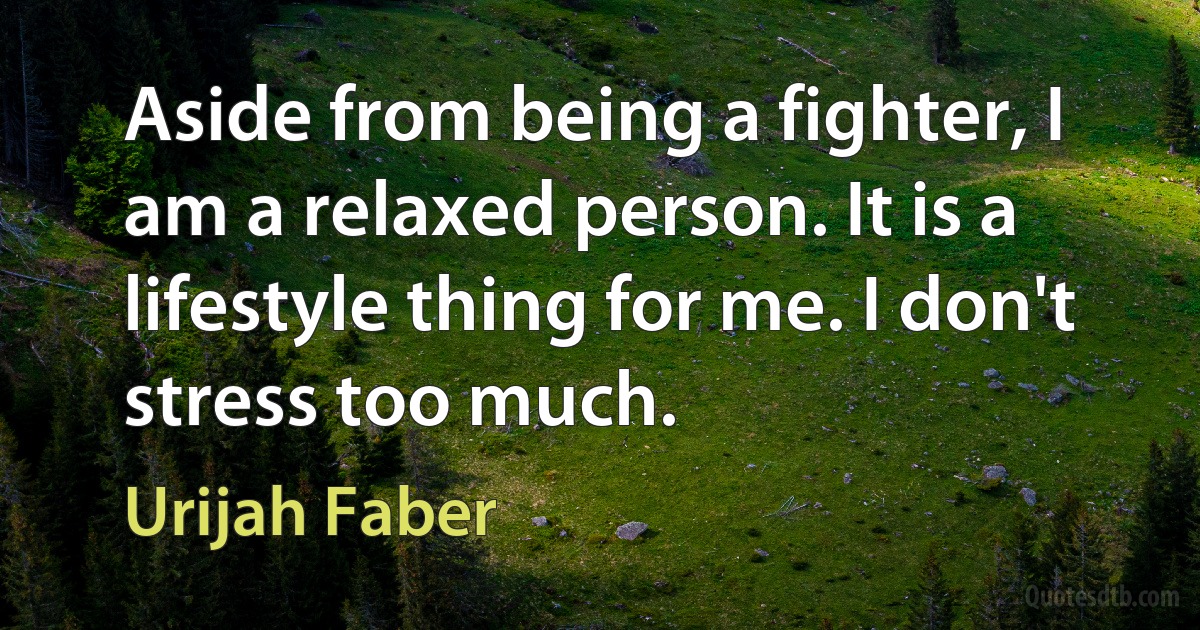 Aside from being a fighter, I am a relaxed person. It is a lifestyle thing for me. I don't stress too much. (Urijah Faber)