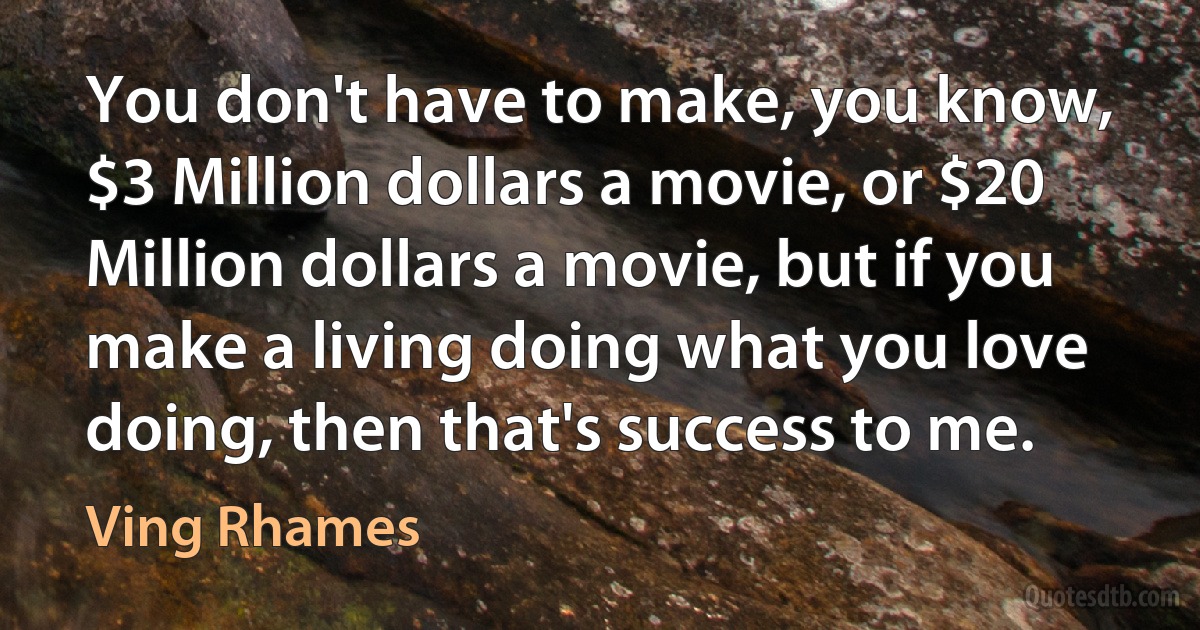 You don't have to make, you know, $3 Million dollars a movie, or $20 Million dollars a movie, but if you make a living doing what you love doing, then that's success to me. (Ving Rhames)