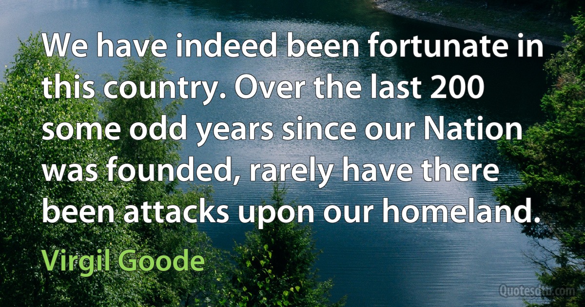 We have indeed been fortunate in this country. Over the last 200 some odd years since our Nation was founded, rarely have there been attacks upon our homeland. (Virgil Goode)