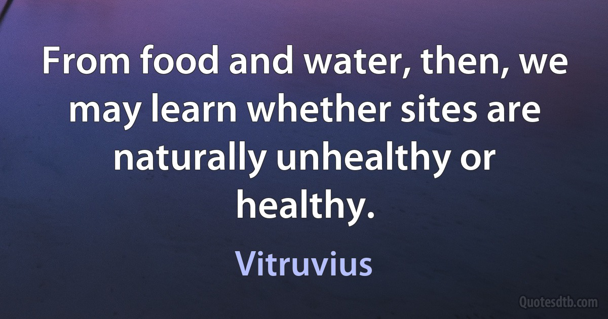 From food and water, then, we may learn whether sites are naturally unhealthy or healthy. (Vitruvius)