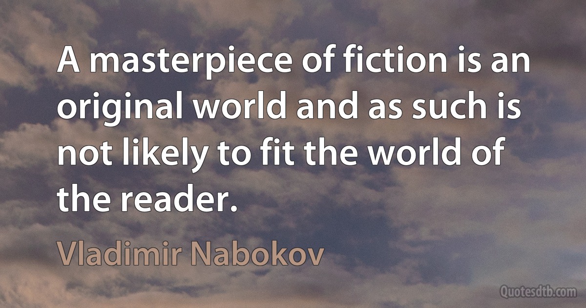 A masterpiece of fiction is an original world and as such is not likely to fit the world of the reader. (Vladimir Nabokov)