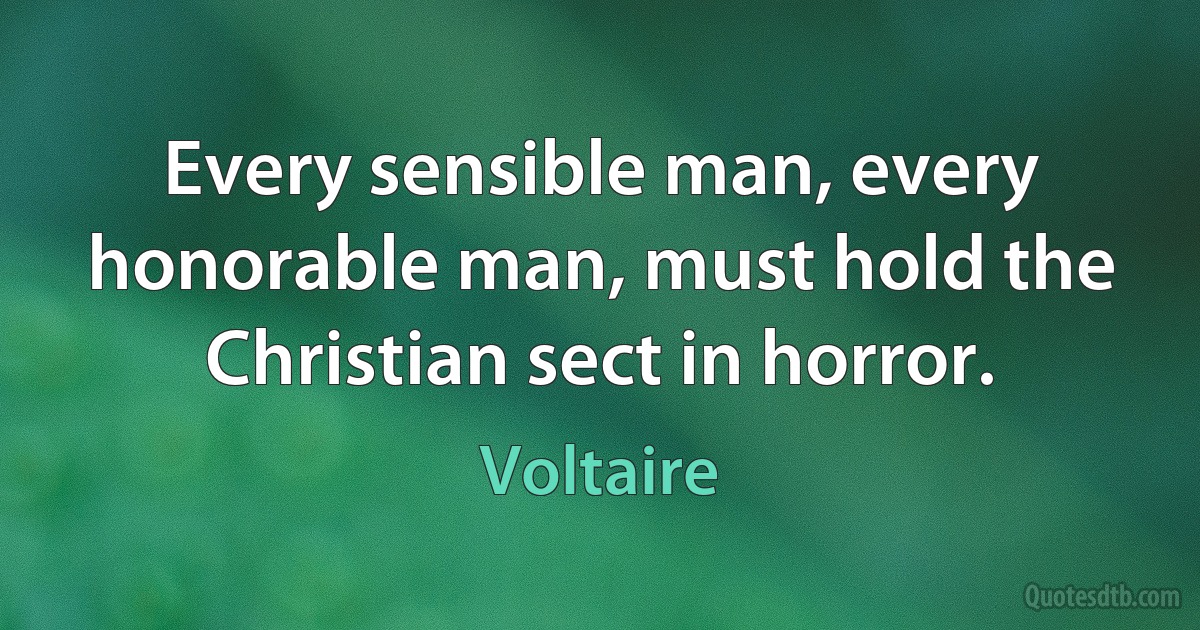 Every sensible man, every honorable man, must hold the Christian sect in horror. (Voltaire)