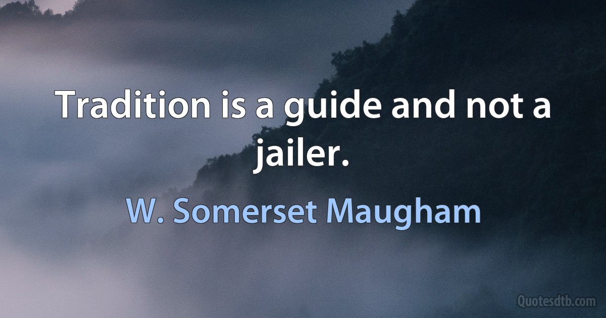 Tradition is a guide and not a jailer. (W. Somerset Maugham)