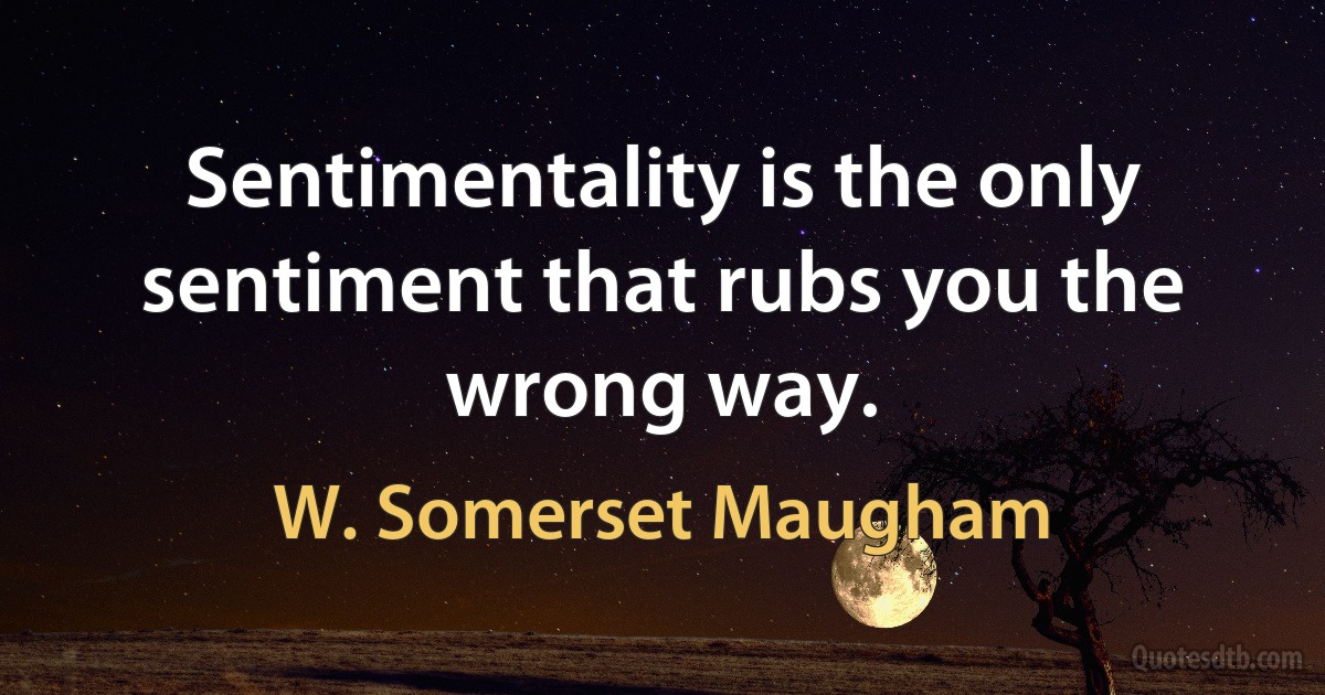 Sentimentality is the only sentiment that rubs you the wrong way. (W. Somerset Maugham)