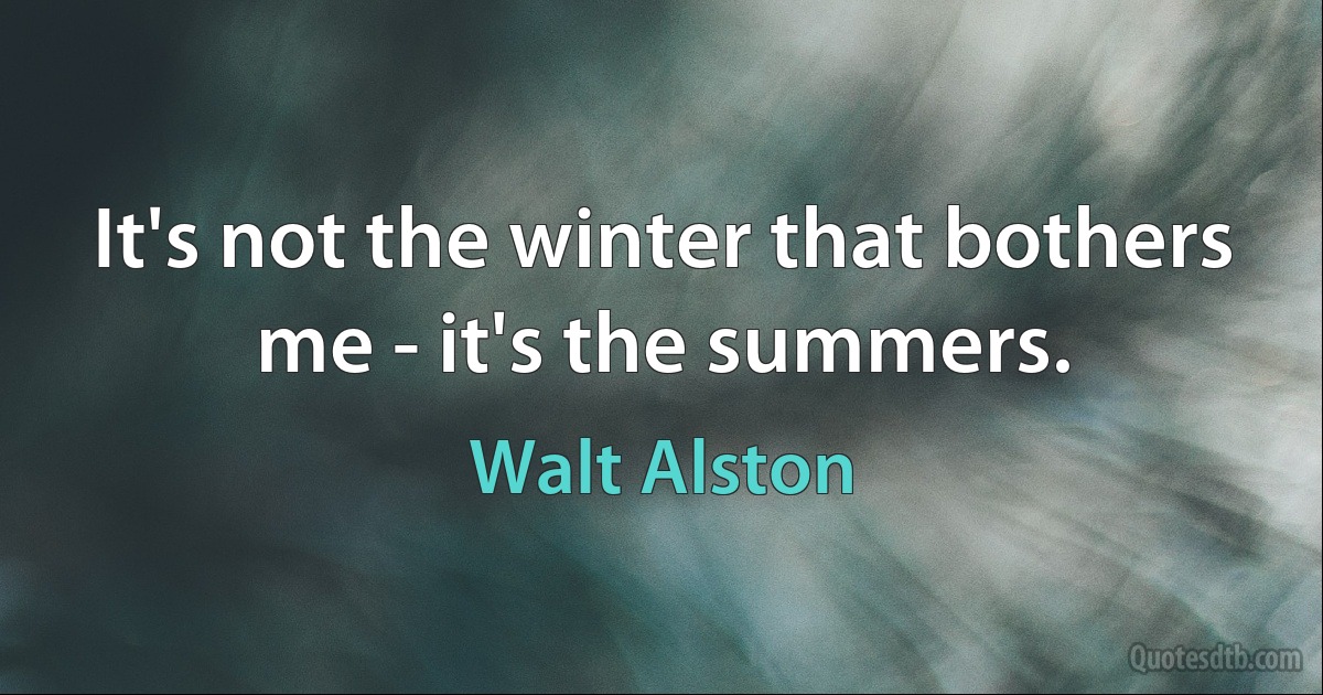 It's not the winter that bothers me - it's the summers. (Walt Alston)