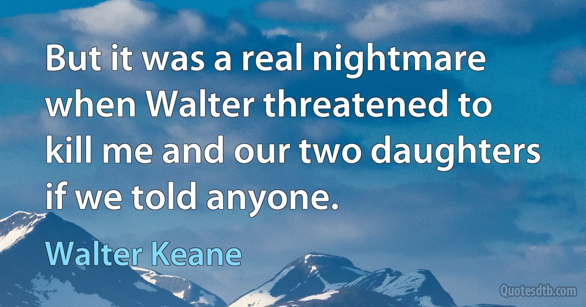 But it was a real nightmare when Walter threatened to kill me and our two daughters if we told anyone. (Walter Keane)