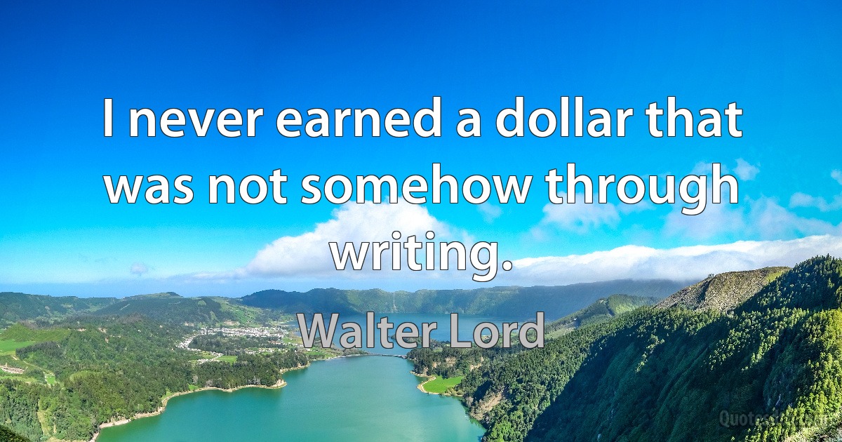 I never earned a dollar that was not somehow through writing. (Walter Lord)