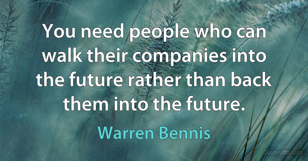 You need people who can walk their companies into the future rather than back them into the future. (Warren Bennis)