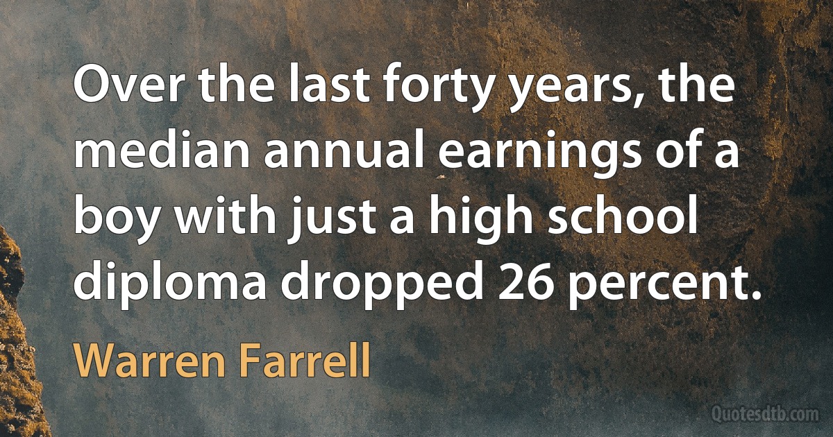 Over the last forty years, the median annual earnings of a boy with just a high school diploma dropped 26 percent. (Warren Farrell)