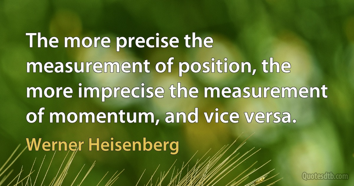 The more precise the measurement of position, the more imprecise the measurement of momentum, and vice versa. (Werner Heisenberg)