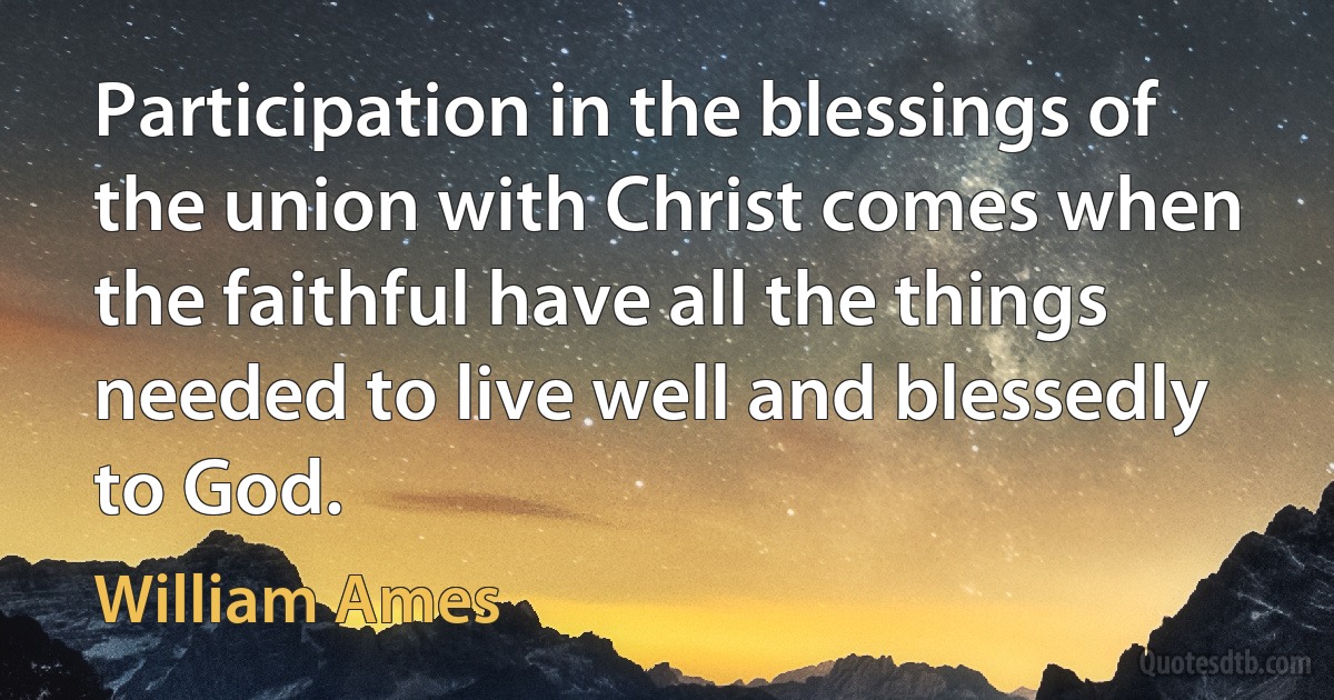 Participation in the blessings of the union with Christ comes when the faithful have all the things needed to live well and blessedly to God. (William Ames)