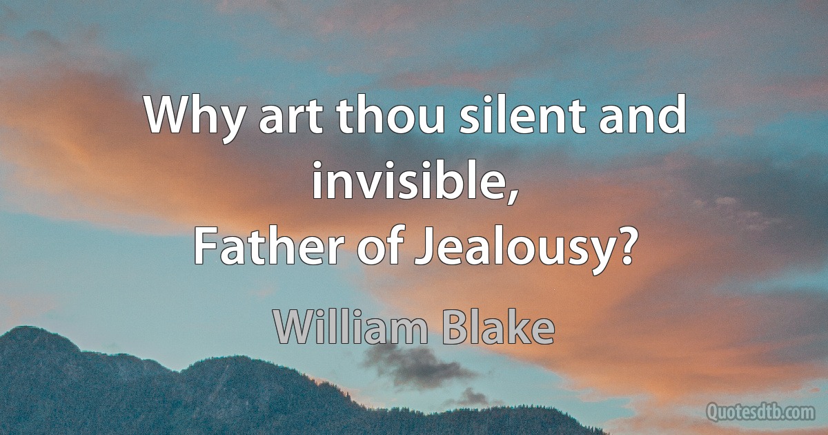 Why art thou silent and invisible,
Father of Jealousy? (William Blake)