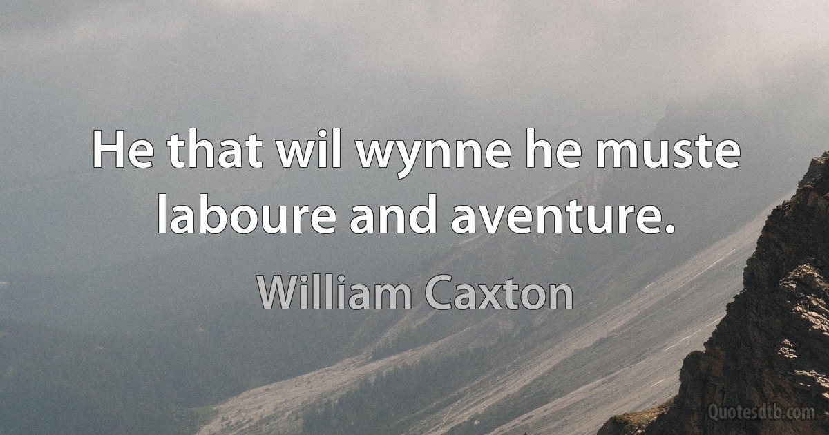 He that wil wynne he muste laboure and aventure. (William Caxton)