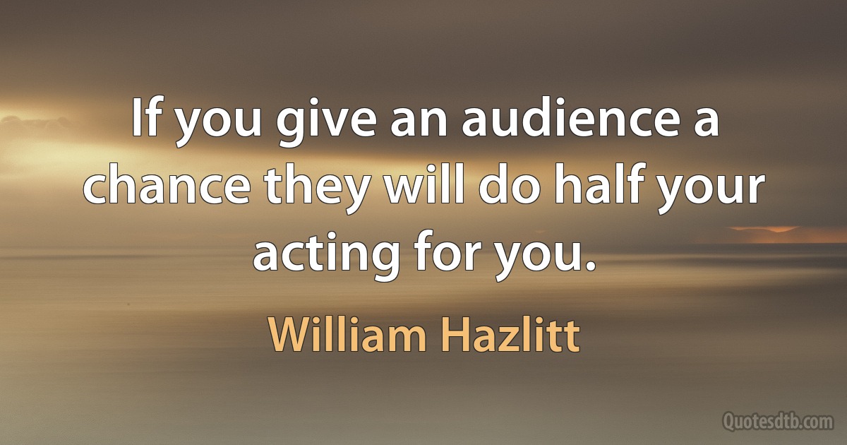 If you give an audience a chance they will do half your acting for you. (William Hazlitt)