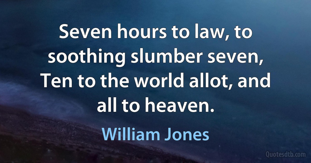 Seven hours to law, to soothing slumber seven,
Ten to the world allot, and all to heaven. (William Jones)