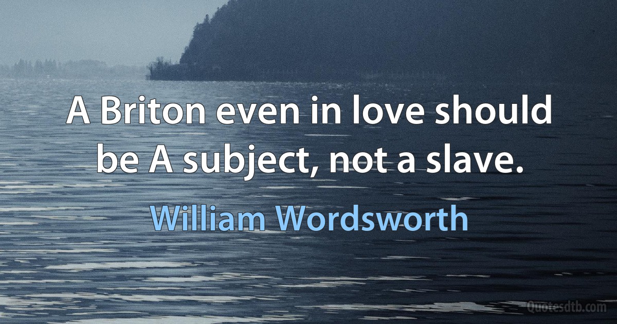 A Briton even in love should be A subject, not a slave. (William Wordsworth)