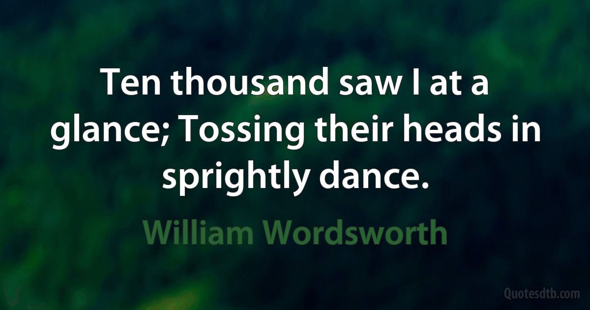 Ten thousand saw I at a glance; Tossing their heads in sprightly dance. (William Wordsworth)