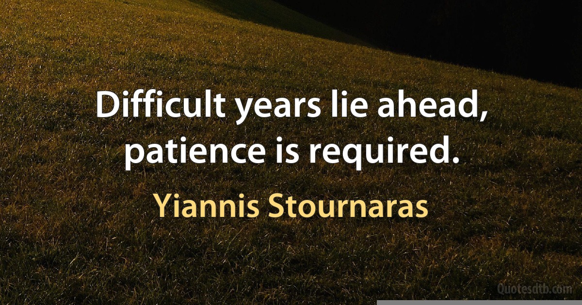 Difficult years lie ahead, patience is required. (Yiannis Stournaras)