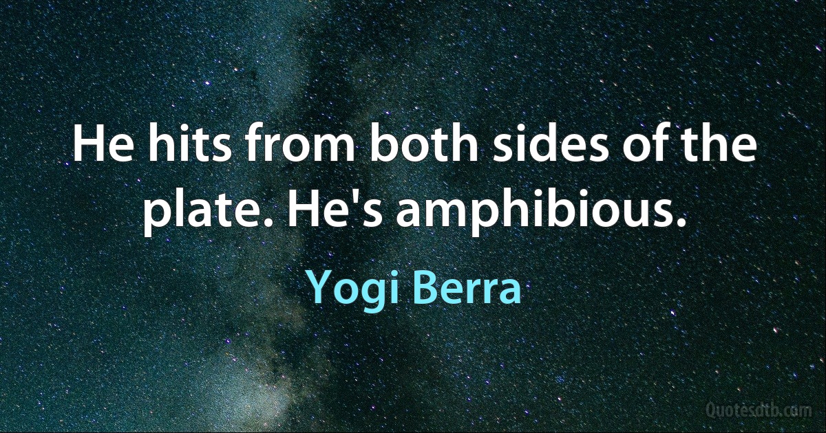 He hits from both sides of the plate. He's amphibious. (Yogi Berra)