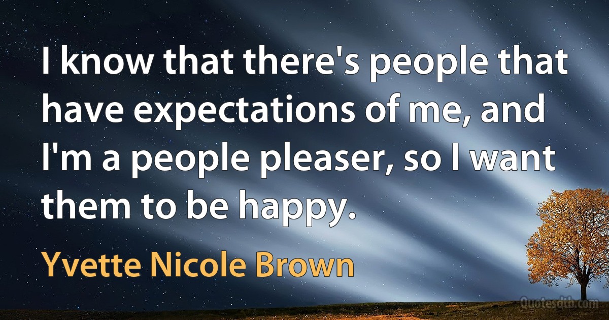 I know that there's people that have expectations of me, and I'm a people pleaser, so I want them to be happy. (Yvette Nicole Brown)