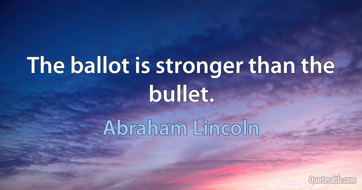 The ballot is stronger than the bullet. (Abraham Lincoln)