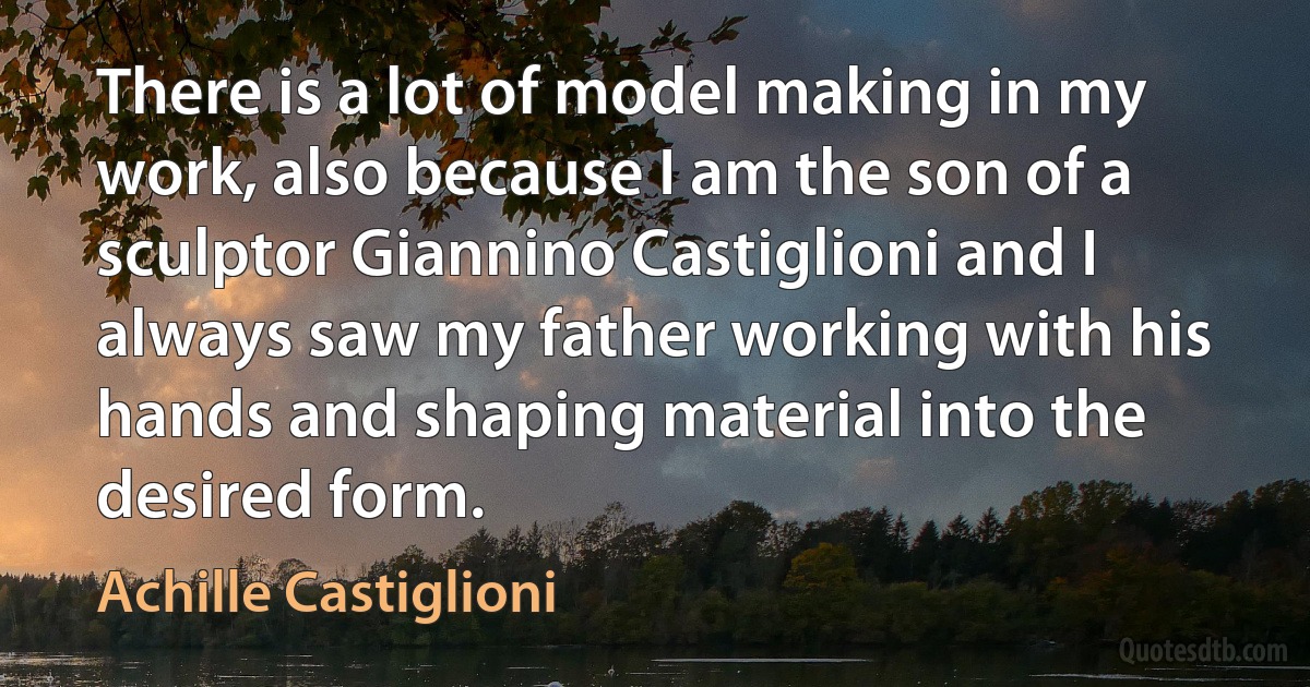 There is a lot of model making in my work, also because I am the son of a sculptor Giannino Castiglioni and I always saw my father working with his hands and shaping material into the desired form. (Achille Castiglioni)