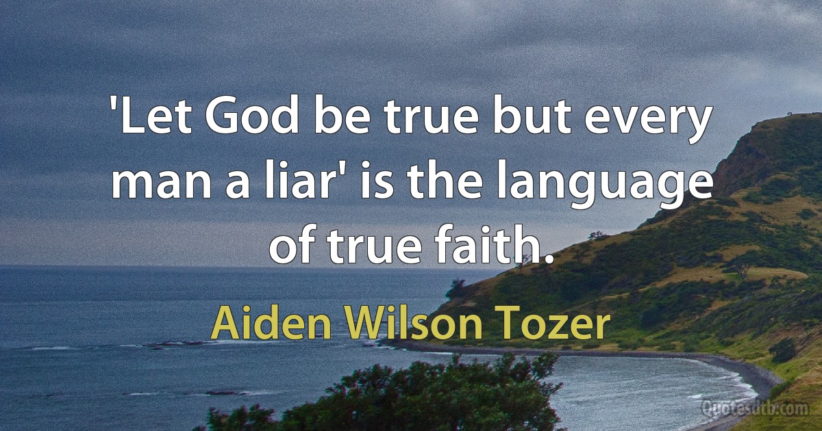 'Let God be true but every man a liar' is the language of true faith. (Aiden Wilson Tozer)