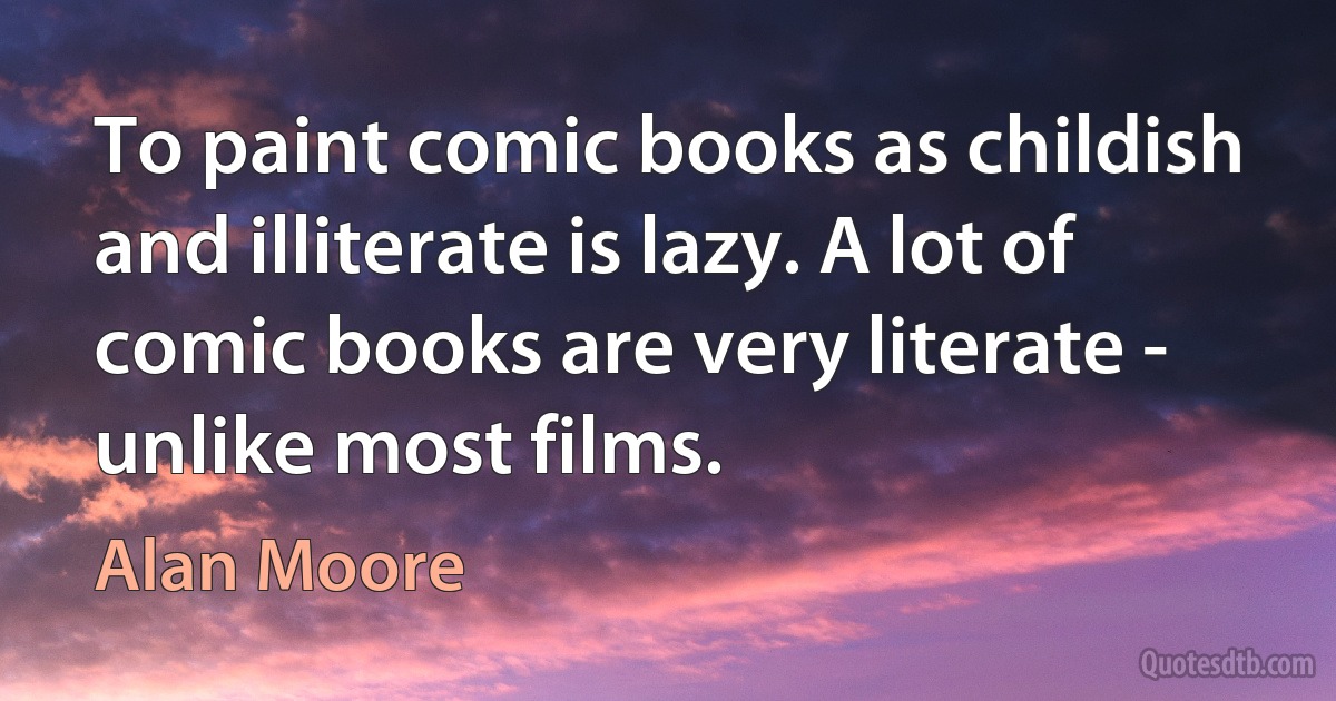 To paint comic books as childish and illiterate is lazy. A lot of comic books are very literate - unlike most films. (Alan Moore)