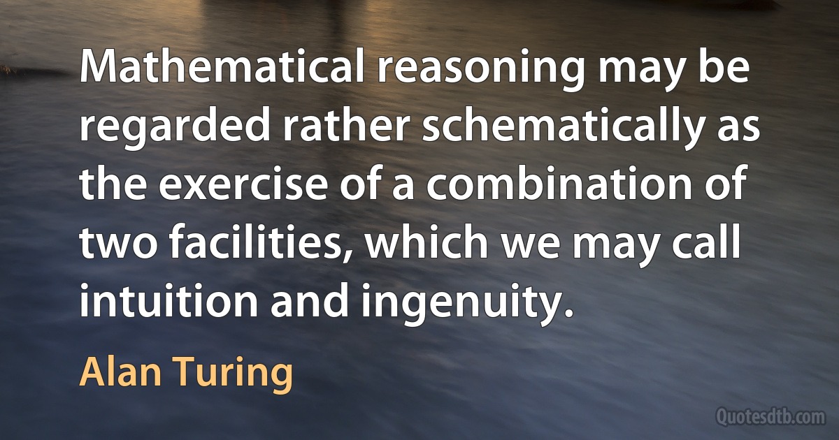 Mathematical reasoning may be regarded rather schematically as the exercise of a combination of two facilities, which we may call intuition and ingenuity. (Alan Turing)