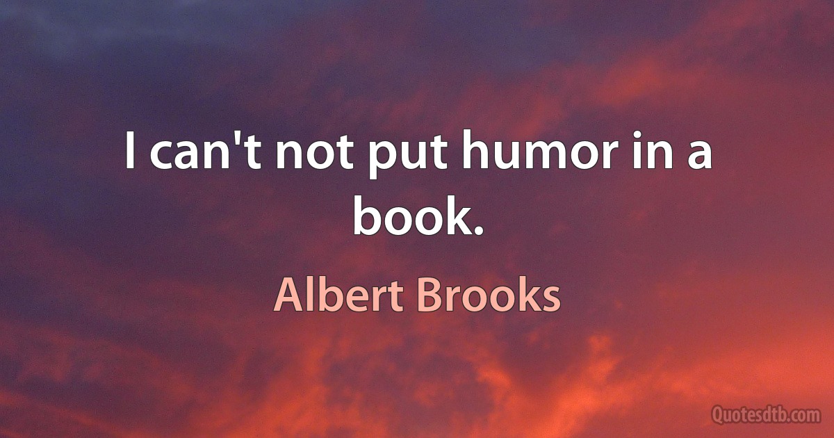 I can't not put humor in a book. (Albert Brooks)